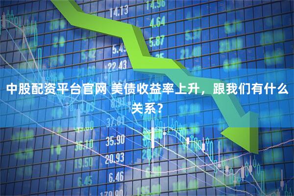中股配资平台官网 美债收益率上升，跟我们有什么关系？