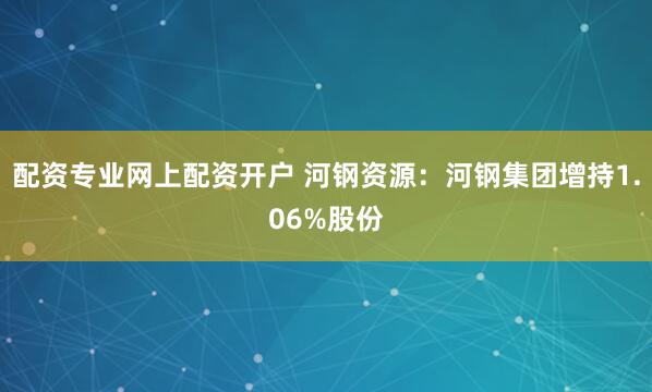 配资专业网上配资开户 河钢资源：河钢集团增持1.06%股份