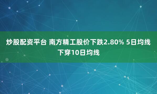 炒股配资平台 南方精工股价下跌2.80% 5日均线下穿10日均线