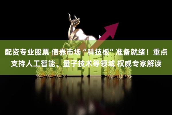配资专业股票 债券市场“科技板”准备就绪！重点支持人工智能、量子技术等领域 权威专家解读