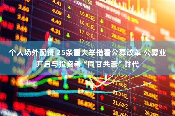 个人场外配资 25条重大举措看公募改革 公募业开启与投资者“同甘共苦”时代