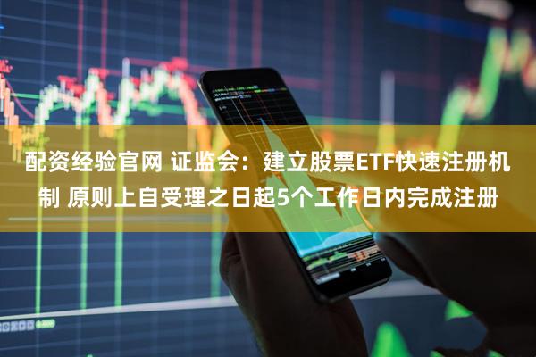 配资经验官网 证监会：建立股票ETF快速注册机制 原则上自受理之日起5个工作日内完成注册