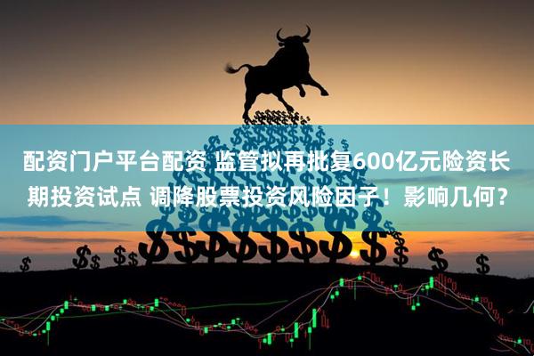 配资门户平台配资 监管拟再批复600亿元险资长期投资试点 调降股票投资风险因子！影响几何？