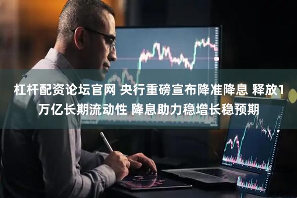 杠杆配资论坛官网 央行重磅宣布降准降息 释放1万亿长期流动性 降息助力稳增长稳预期