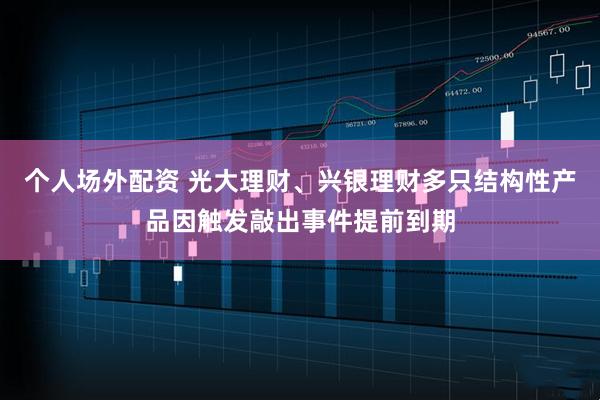 个人场外配资 光大理财、兴银理财多只结构性产品因触发敲出事件提前到期