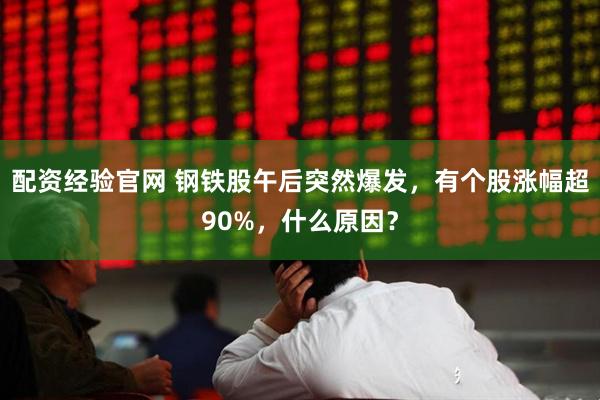 配资经验官网 钢铁股午后突然爆发，有个股涨幅超90%，什么原因？