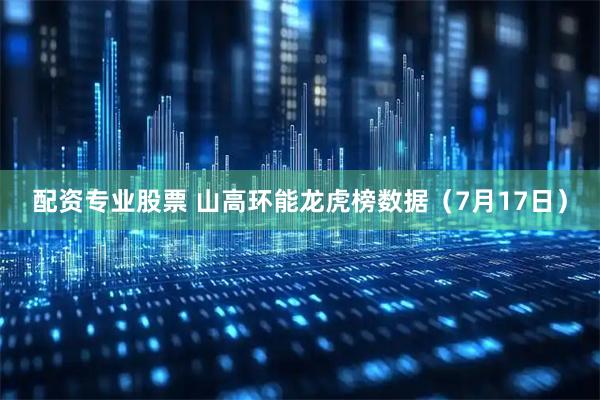 配资专业股票 山高环能龙虎榜数据（7月17日）