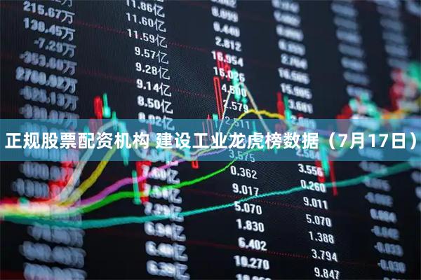 正规股票配资机构 建设工业龙虎榜数据（7月17日）