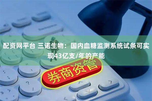 配资网平台 三诺生物：国内血糖监测系统试条可实现43亿支/年的产能