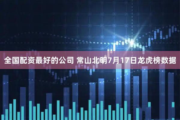 全国配资最好的公司 常山北明7月17日龙虎榜数据