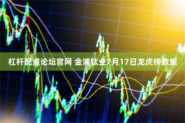 杠杆配资论坛官网 金浦钛业7月17日龙虎榜数据