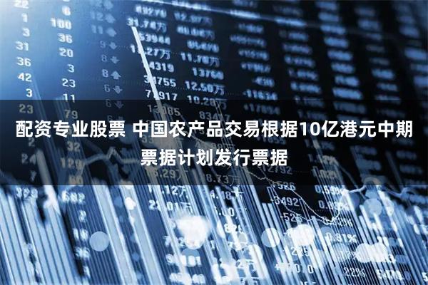 配资专业股票 中国农产品交易根据10亿港元中期票据计划发行票据