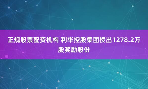 正规股票配资机构 利华控股集团授出1278.2万股奖励股份