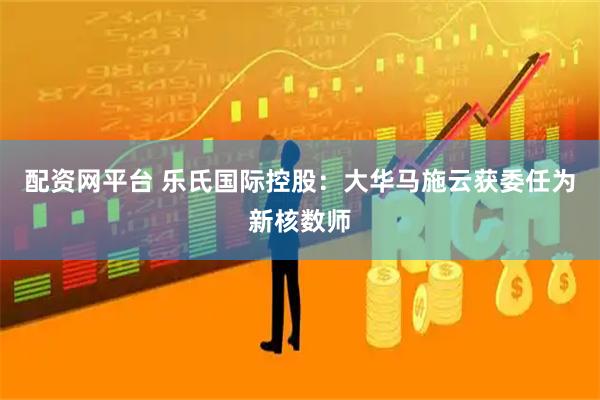配资网平台 乐氏国际控股：大华马施云获委任为新核数师
