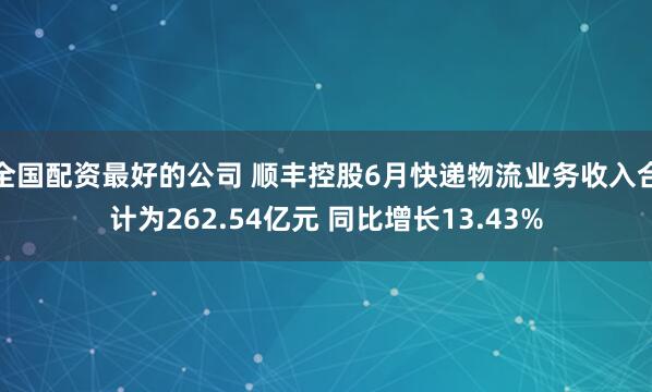 全国配资最好的公司 顺丰控股6月快递物流业务收入合计为262.54亿元 同比增长13.43%