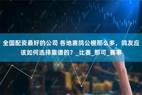全国配资最好的公司 各地赛鸽公棚那么多，鸽友应该如何选择靠谱的？_比赛_那可_赛事